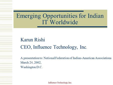 Influence Technology, Inc. Emerging Opportunities for Indian IT Worldwide Karun Rishi CEO, Influence Technology, Inc. A presentation to: National Federation.