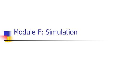 Module F: Simulation. Introduction What: Simulation Where: To duplicate the features, appearance, and characteristics of a real system Why: To estimate.