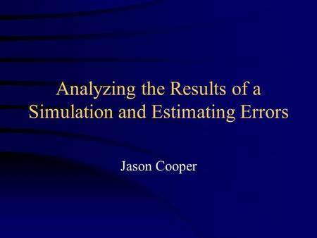 Analyzing the Results of a Simulation and Estimating Errors Jason Cooper.