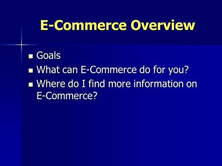 E-Commerce Overview Goals Goals What can E-Commerce do for you? What can E-Commerce do for you? Where do I find more information on E-Commerce? Where do.