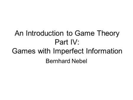 An Introduction to Game Theory Part IV: Games with Imperfect Information Bernhard Nebel.