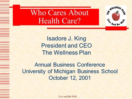 Live and Be Well Who Cares About Health Care? Annual Business Conference University of Michigan Business School October 12, 2001 Isadore J. King President.