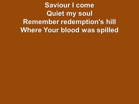 Saviour I come Quiet my soul Remember redemption's hill Where Your blood was spilled.