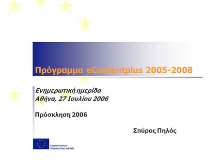 Πρόγραμμα eContentplus 2005-2008 Ενημερωτική ημερίδα Αθήνα, 27 Ιουλίου 2006 Πρόσκληση 2006 Σπύρος Πηλός.