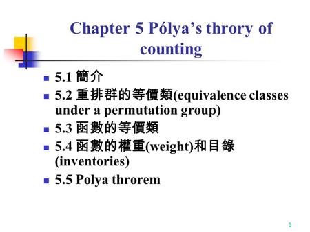 1 Chapter 5 Pólya’s throry of counting 5.1 簡介 5.2 重排群的等價類 (equivalence classes under a permutation group) 5.3 函數的等價類 5.4 函數的權重 (weight) 和目錄 (inventories)