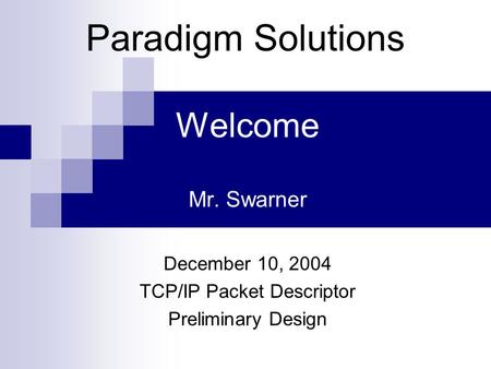 Welcome Mr. Swarner December 10, 2004 TCP/IP Packet Descriptor Preliminary Design Paradigm Solutions.