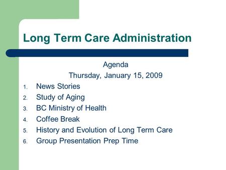 Long Term Care Administration Agenda Thursday, January 15, 2009 1. News Stories 2. Study of Aging 3. BC Ministry of Health 4. Coffee Break 5. History and.
