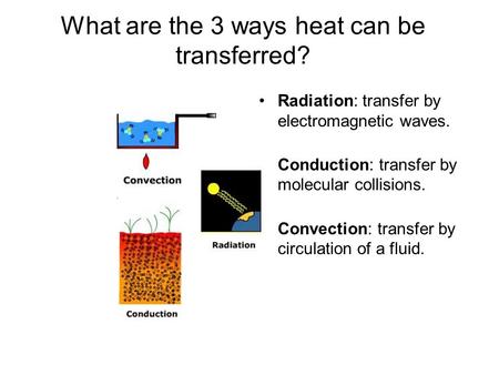 What are the 3 ways heat can be transferred? Radiation: transfer by electromagnetic waves. Conduction: transfer by molecular collisions. Convection: transfer.