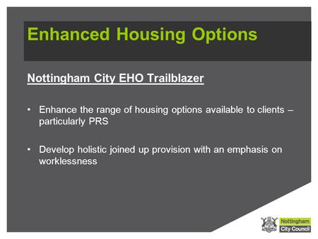 Enhanced Housing Options Nottingham City EHO Trailblazer Enhance the range of housing options available to clients – particularly PRS Develop holistic.