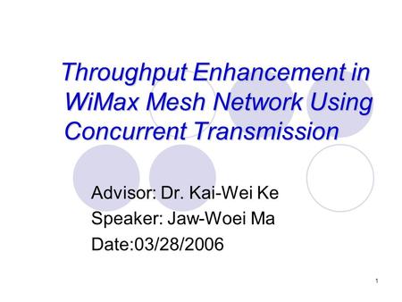 1 Throughput Enhancement in WiMax Mesh Network Using Concurrent Transmission Advisor: Dr. Kai-Wei Ke Speaker: Jaw-Woei Ma Date:03/28/2006.