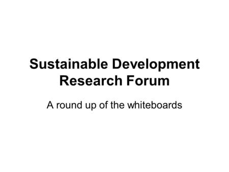 Sustainable Development Research Forum A round up of the whiteboards.