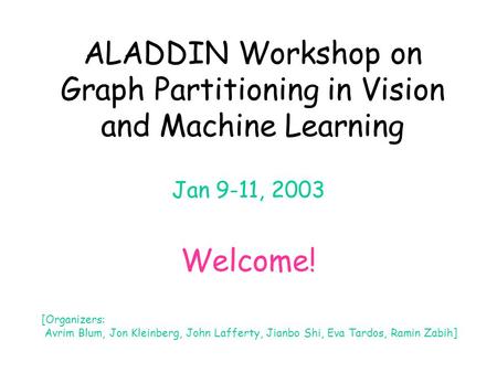 ALADDIN Workshop on Graph Partitioning in Vision and Machine Learning Jan 9-11, 2003 Welcome! [Organizers: Avrim Blum, Jon Kleinberg, John Lafferty, Jianbo.