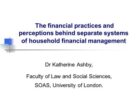 The financial practices and perceptions behind separate systems of household financial management Dr Katherine Ashby, Faculty of Law and Social Sciences,