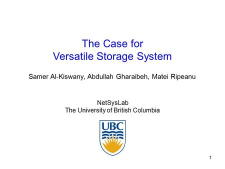 1 The Case for Versatile Storage System NetSysLab The University of British Columbia Samer Al-Kiswany, Abdullah Gharaibeh, Matei Ripeanu.