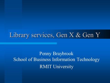 Library services, Gen X & Gen Y Penny Braybrook School of Business Information Technology RMIT University.