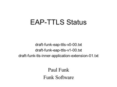 EAP-TTLS Status draft-funk-eap-ttls-v0-00.txt draft-funk-eap-ttls-v1-00.txt draft-funk-tls-inner-application-extension-01.txt Paul Funk Funk Software.