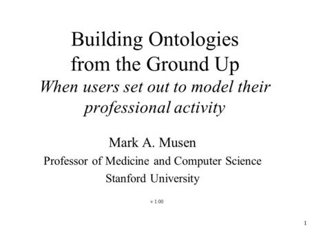 1 Building Ontologies from the Ground Up When users set out to model their professional activity Mark A. Musen Professor of Medicine and Computer Science.