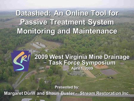 Datashed: An Online Tool for Passive Treatment System Monitoring and Maintenance 2009 West Virginia Mine Drainage Task Force Symposium April 1, 2009 Presented.