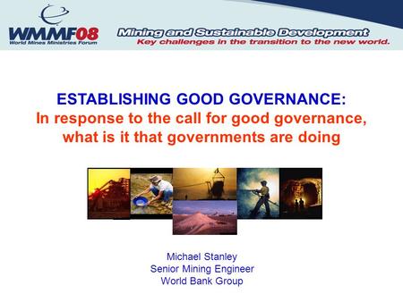 ESTABLISHING GOOD GOVERNANCE: In response to the call for good governance, what is it that governments are doing Michael Stanley Senior Mining Engineer.