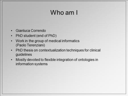 Who am I Gianluca Correndo PhD student (end of PhD) Work in the group of medical informatics (Paolo Terenziani) PhD thesis on contextualization techniques.