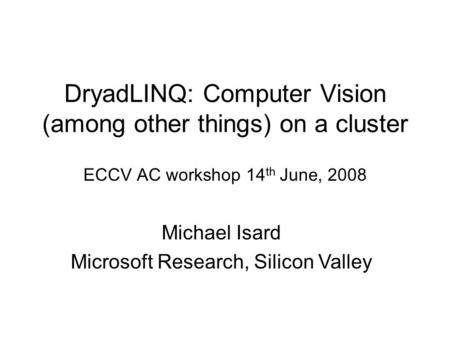 DryadLINQ: Computer Vision (among other things) on a cluster ECCV AC workshop 14 th June, 2008 Michael Isard Microsoft Research, Silicon Valley.