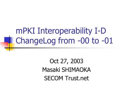 MPKI Interoperability I-D ChangeLog from -00 to -01 Oct 27, 2003 Masaki SHIMAOKA SECOM Trust.net.