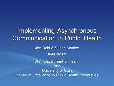 Implementing Asynchronous Communication in Public Health Jon Reid & Susan Mottice Utah Department of Health And University of Utah Center of Excellence.