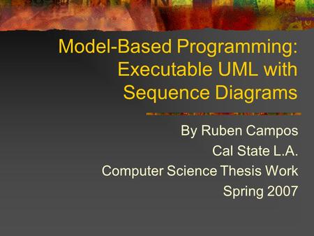 Model-Based Programming: Executable UML with Sequence Diagrams By Ruben Campos Cal State L.A. Computer Science Thesis Work Spring 2007.