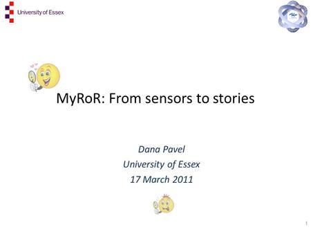 MyRoR: From sensors to stories Dana Pavel University of Essex 17 March 2011 1.