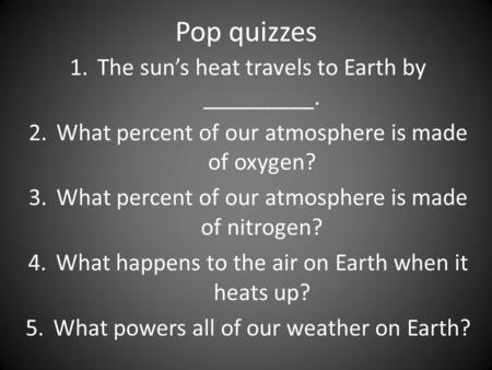 Pop quizzes 1.The sun’s heat travels to Earth by _________. 2.What percent of our atmosphere is made of oxygen? 3.What percent of our atmosphere is made.