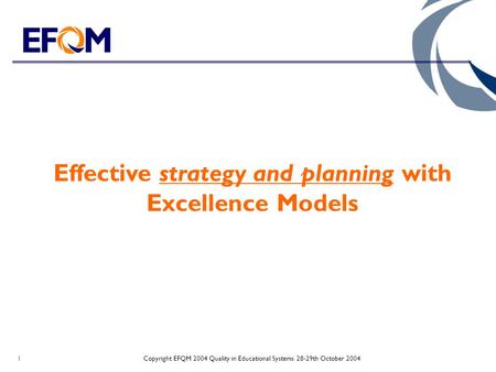 Copyright EFQM 2004 Quality in Educational Systems 28-29th October 20041 Effective strategy and planning with Excellence Models.