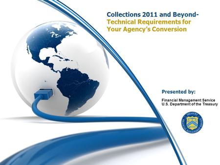 0 Collections 2011 and Beyond- Technical Requirements for Your Agency’s Conversion Financial Management Service U.S. Department of the Treasury Presented.