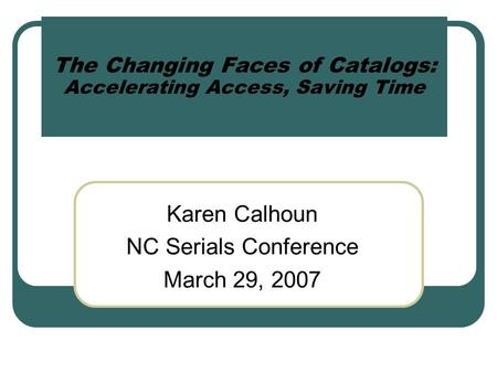 The Changing Faces of Catalogs: Accelerating Access, Saving Time Karen Calhoun NC Serials Conference March 29, 2007.