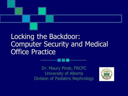 Locking the Backdoor: Computer Security and Medical Office Practice Dr. Maury Pinsk, FRCPC University of Alberta Division of Pediatric Nephrology.