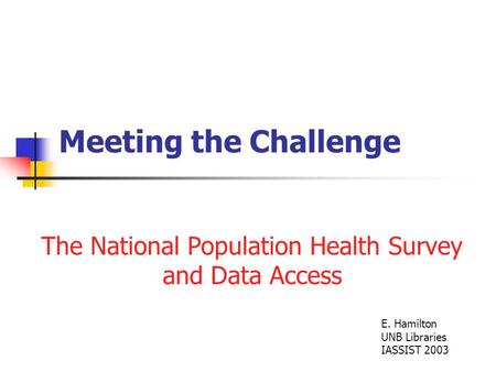Meeting the Challenge The National Population Health Survey and Data Access E. Hamilton UNB Libraries IASSIST 2003.