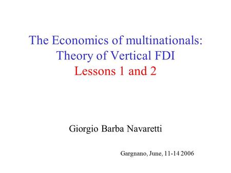 The Economics of multinationals: Theory of Vertical FDI Lessons 1 and 2 Giorgio Barba Navaretti Gargnano, June, 11-14 2006.