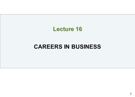 1 Lecture 16 Lecture 16 CAREERS IN BUSINESS. 2 STUDENT LEARNING OUTCOMES 1.Identify the career field and business specialization in which you’re interested.