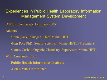 Maine HETL 2/12005 1 Experiences in Public Health Laboratory Information Management System Development OTPER Conference February 2005 Authors: John (Jack)