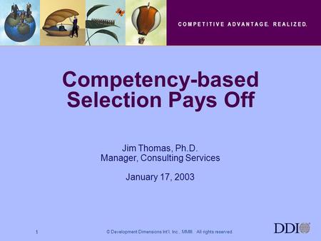 © Development Dimensions Int’l, Inc., MMIII. All rights reserved. 1 Jim Thomas, Ph.D. Manager, Consulting Services January 17, 2003 Competency-based Selection.