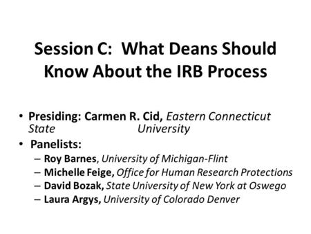 Session C: What Deans Should Know About the IRB Process Presiding: Carmen R. Cid, Eastern Connecticut State University Panelists: – Roy Barnes, University.