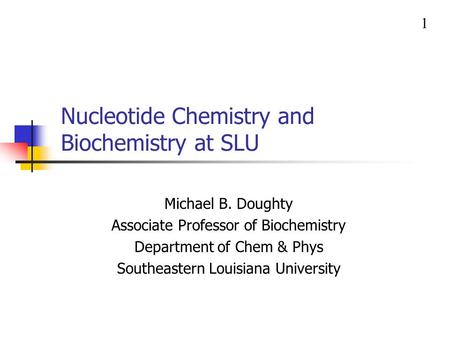 Nucleotide Chemistry and Biochemistry at SLU Michael B. Doughty Associate Professor of Biochemistry Department of Chem & Phys Southeastern Louisiana University.