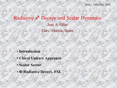José A. Oller Univ. Murcia, Spain Radiative  Decays and Scalar Dynamics José A. Oller Univ. Murcia, Spain Introduction Chiral Unitary Approach Scalar.
