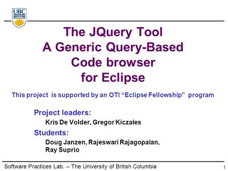 1 The JQuery Tool A Generic Query-Based Code browser for Eclipse Project leaders: Kris De Volder, Gregor Kiczales Students: Doug Janzen, Rajeswari Rajagopalan,