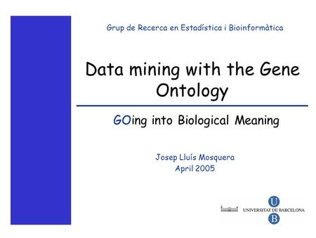 Data mining with the Gene Ontology Josep Lluís Mosquera April 2005 Grup de Recerca en Estadística i Bioinformàtica GOing into Biological Meaning.