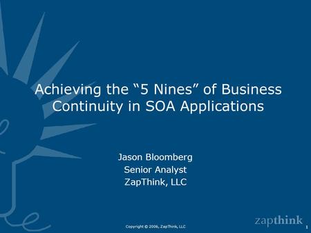 Copyright © 2006, ZapThink, LLC 1 Achieving the “5 Nines” of Business Continuity in SOA Applications Jason Bloomberg Senior Analyst ZapThink, LLC.