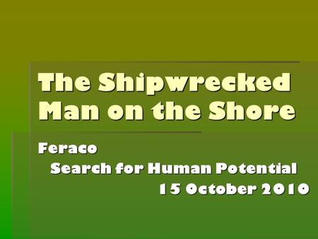 The Shipwrecked Man on the Shore Feraco Search for Human Potential 15 October 2010.