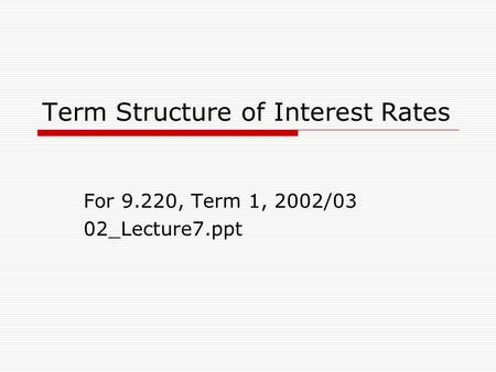 Term Structure of Interest Rates For 9.220, Term 1, 2002/03 02_Lecture7.ppt.