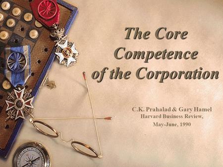 The Core Competence of the Corporation C.K. Prahalad & Gary Hamel Harvard Business Review, May-June, 1990.