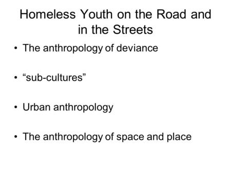 Homeless Youth on the Road and in the Streets The anthropology of deviance “sub-cultures” Urban anthropology The anthropology of space and place.