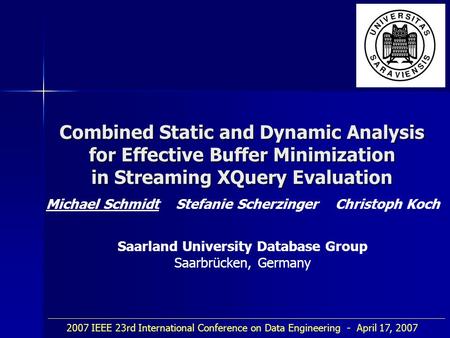 Combined Static and Dynamic Analysis for Effective Buffer Minimization in Streaming XQuery Evaluation Michael Schmidt Stefanie Scherzinger Christoph Koch.